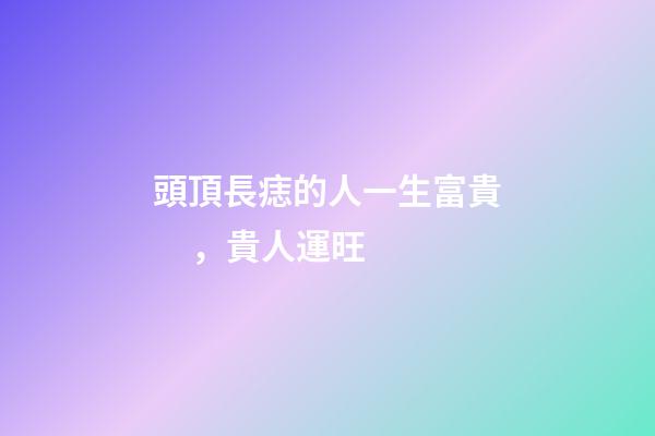 頭頂長痣的人一生富貴，貴人運旺
